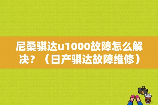尼桑骐达u1000故障怎么解决？（日产骐达故障维修）-图1
