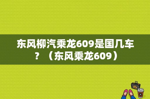 东风柳汽乘龙609是国几车？（东风乘龙609）-图1