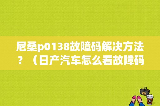 尼桑p0138故障码解决方法？（日产汽车怎么看故障码）-图1