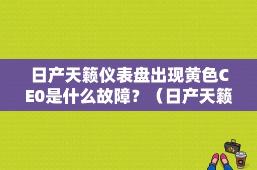 日产天籁仪表盘出现黄色CE0是什么故障？（日产天籁故障码ENGINE）-图1