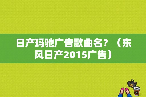 日产玛驰广告歌曲名？（东风日产2015广告）-图1