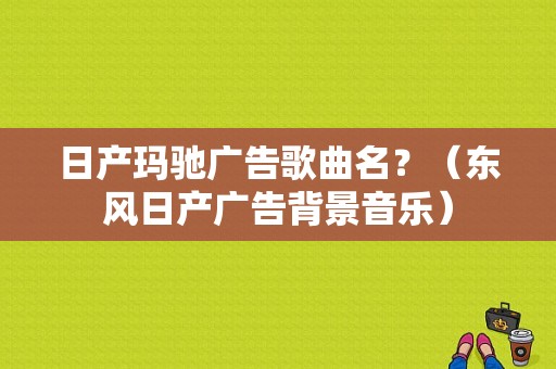 日产玛驰广告歌曲名？（东风日产广告背景音乐）-图1