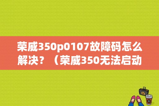 荣威350p0107故障码怎么解决？（荣威350无法启动无故障码）-图1