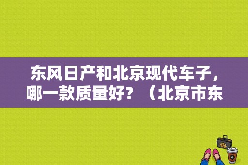东风日产和北京现代车子，哪一款质量好？（北京市东风日产）-图1
