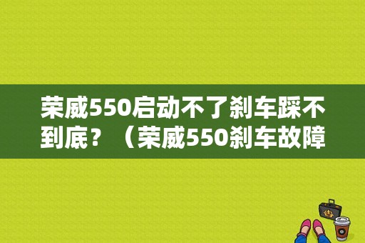荣威550启动不了刹车踩不到底？（荣威550刹车故障）-图1