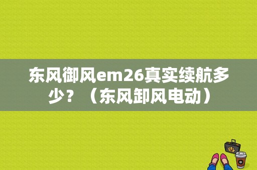 东风御风em26真实续航多少？（东风卸风电动）-图1