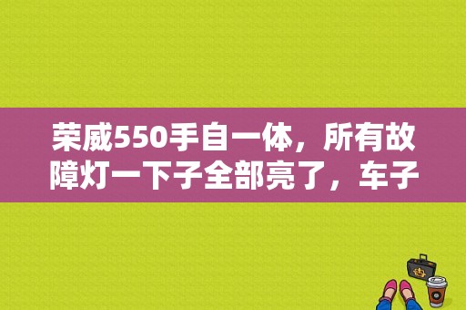 荣威550手自一体，所有故障灯一下子全部亮了，车子启动不了，请高手指点是怎么回事？（荣威550所有故障灯都亮）-图1