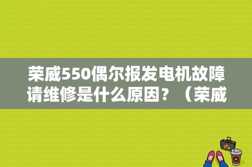 荣威550偶尔报发电机故障请维修是什么原因？（荣威550提示发电机故障）-图1