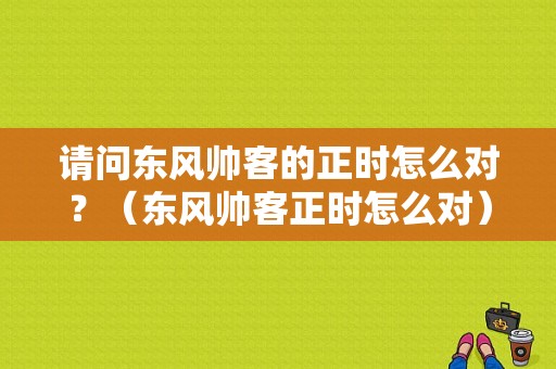 请问东风帅客的正时怎么对？（东风帅客正时怎么对）-图1