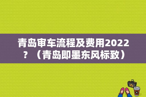 青岛审车流程及费用2022？（青岛即墨东风标致）-图1
