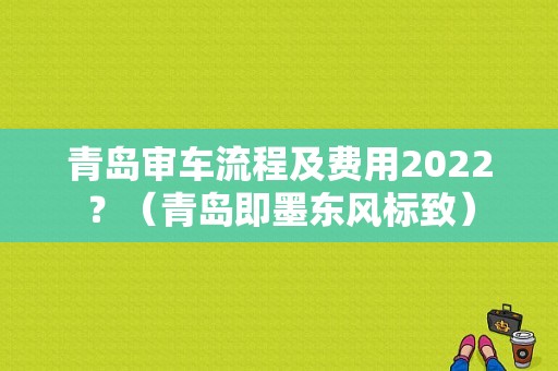青岛审车流程及费用2022？（青岛即墨东风标致）-图1