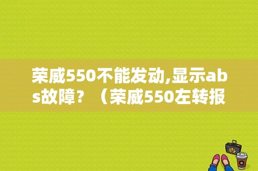荣威550不能发动,显示abs故障？（荣威550左转报ABS故障）-图1