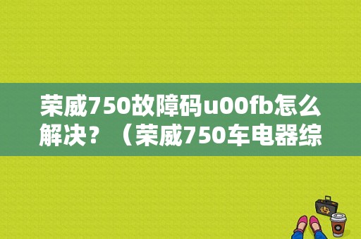 荣威750故障码u00fb怎么解决？（荣威750车电器综合故障）-图1