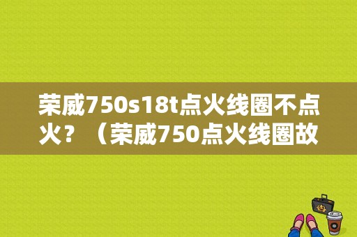 荣威750s18t点火线圈不点火？（荣威750点火线圈故障）-图1