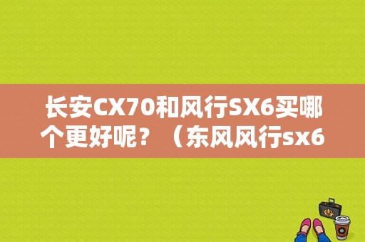 长安CX70和风行SX6买哪个更好呢？（东风风行sx6对比cx70）-图1