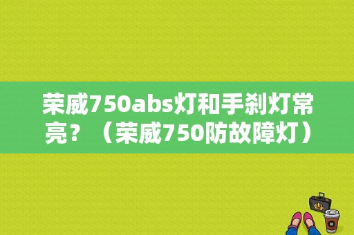 荣威750abs灯和手刹灯常亮？（荣威750防故障灯）-图1