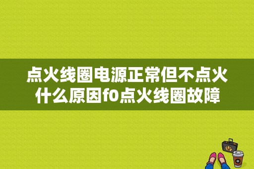 点火线圈电源正常但不点火什么原因f0点火线圈故障-图1