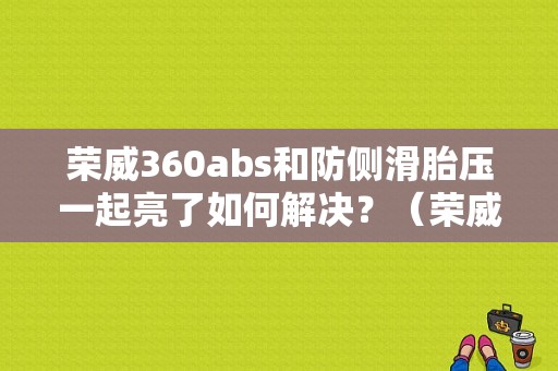 荣威360abs和防侧滑胎压一起亮了如何解决？（荣威abs故障能上高速吗）-图1