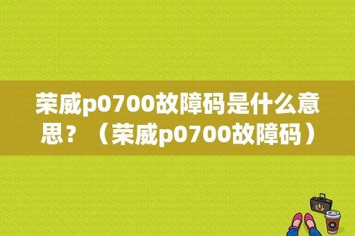 荣威p0700故障码是什么意思？（荣威p0700故障码）-图1