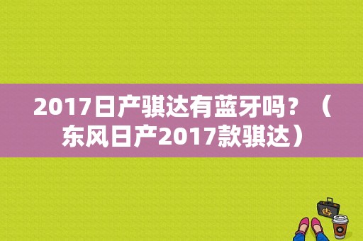 2017日产骐达有蓝牙吗？（东风日产2017款骐达）-图1