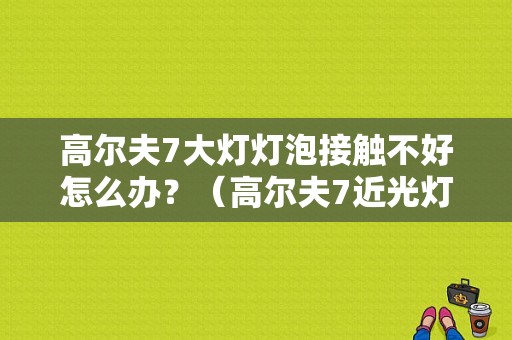 高尔夫7大灯灯泡接触不好怎么办？（高尔夫7近光灯故障）-图1