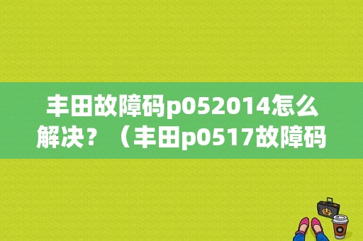 丰田故障码p052014怎么解决？（丰田p0517故障码）-图1
