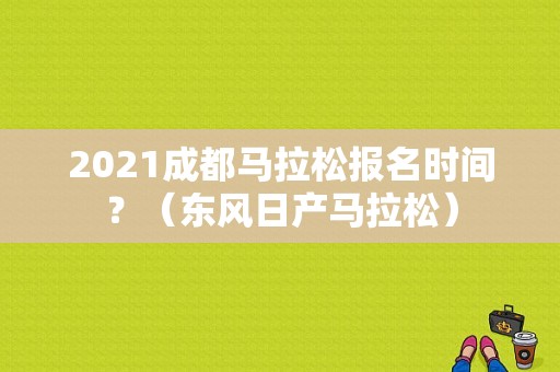 2021成都马拉松报名时间？（东风日产马拉松）-图1