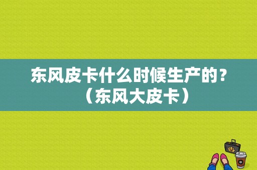 东风皮卡什么时候生产的？（东风大皮卡）-图1