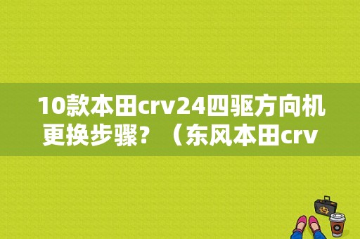 10款本田crv24四驱方向机更换步骤？（东风本田crv方向机）-图1