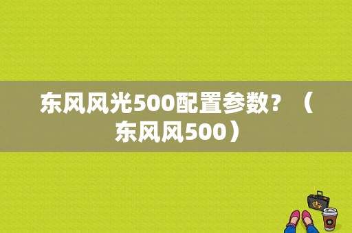 东风风光500配置参数？（东风风500）-图1