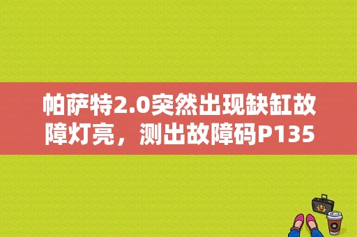 帕萨特2.0突然出现缺缸故障灯亮，测出故障码P1355气缸1点火电路开路。P0301气缸1失火，P？（老宝来P1355气缸1电路开路故障）-图1