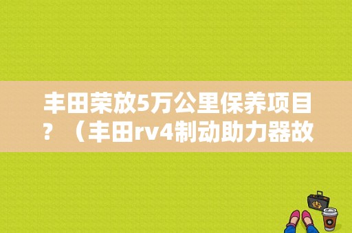 丰田荣放5万公里保养项目？（丰田rv4制动助力器故障）-图1