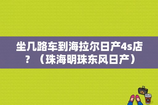 坐几路车到海拉尔日产4s店？（珠海明珠东风日产）-图1