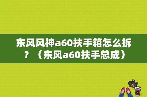 东风风神a60扶手箱怎么拆？（东风a60扶手总成）-图1