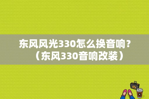 东风风光330怎么换音响？（东风330音响改装）-图1