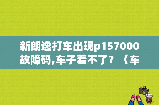 新朗逸打车出现p157000故障码,车子着不了？（车辆故障 英文）-图1