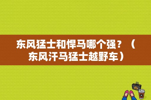 东风猛士和悍马哪个强？（东风汗马猛士越野车）-图1