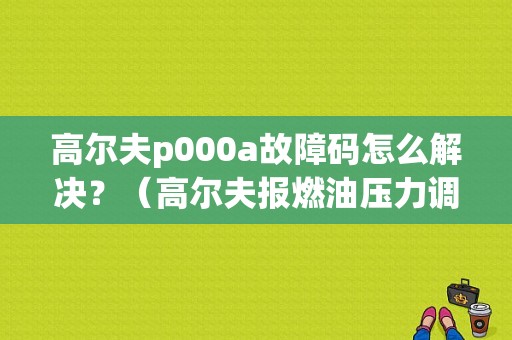 高尔夫p000a故障码怎么解决？（高尔夫报燃油压力调节阀故障）-图1