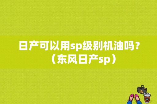日产可以用sp级别机油吗？（东风日产sp）-图1