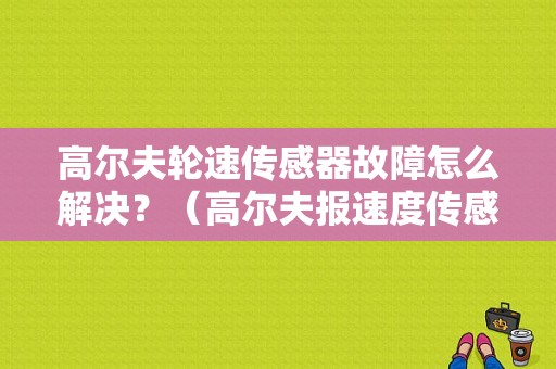 高尔夫轮速传感器故障怎么解决？（高尔夫报速度传感器故障）-图1