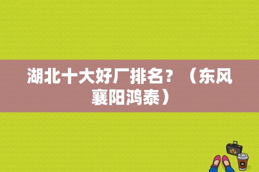 湖北十大好厂排名？（东风襄阳鸿泰）-图1