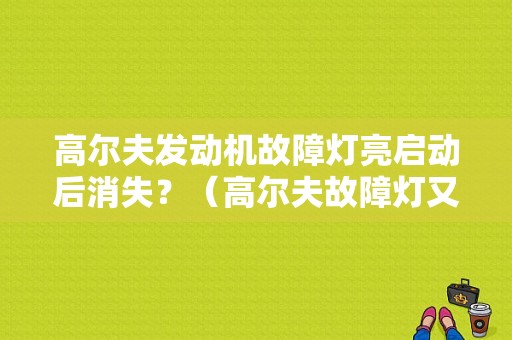高尔夫发动机故障灯亮启动后消失？（高尔夫故障灯又好了）-图1