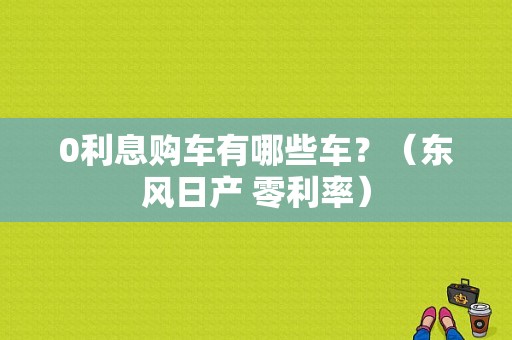 0利息购车有哪些车？（东风日产 零利率）-图1