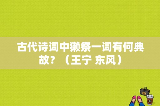 古代诗词中獭祭一词有何典故？（王宁 东风）