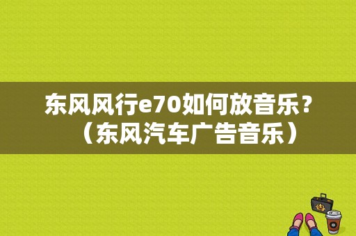东风风行e70如何放音乐？（东风汽车广告音乐）-图1