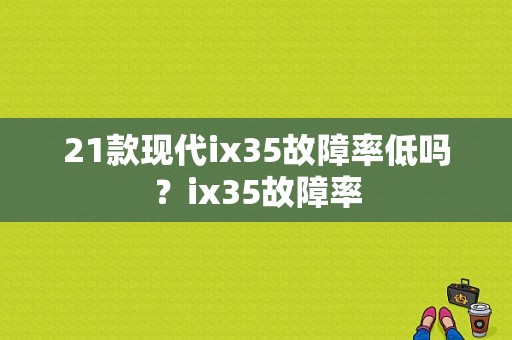 21款现代ix35故障率低吗？ix35故障率-图1