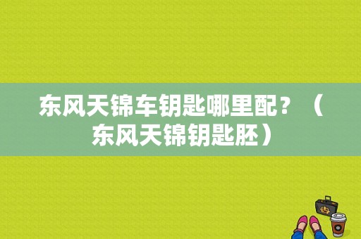 东风天锦车钥匙哪里配？（东风天锦钥匙胚）-图1