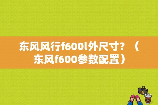 东风风行f600l外尺寸？（东风f600参数配置）-图1