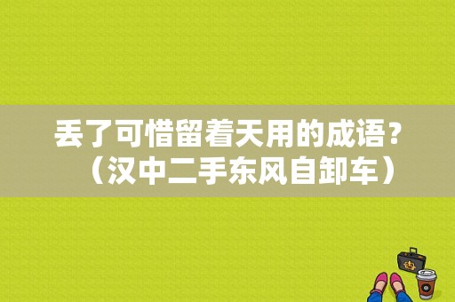 丢了可惜留着天用的成语？（汉中二手东风自卸车）-图1