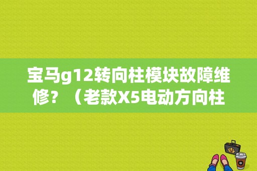宝马g12转向柱模块故障维修？（老款X5电动方向柱故障）-图1